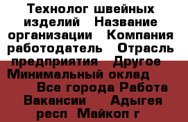 Технолог швейных изделий › Название организации ­ Компания-работодатель › Отрасль предприятия ­ Другое › Минимальный оклад ­ 60 000 - Все города Работа » Вакансии   . Адыгея респ.,Майкоп г.